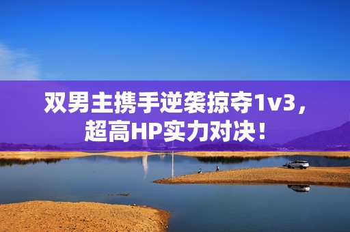 双男主携手逆袭掠夺1v3，超高HP实力对决！