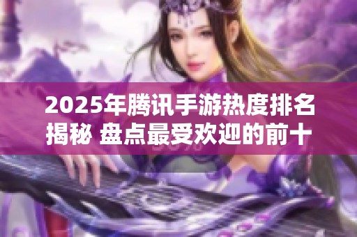 2025年腾讯手游热度排名揭秘 盘点最受欢迎的前十款热门游戏