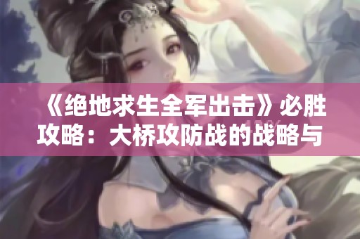 《绝地求生全军出击》必胜攻略：大桥攻防战的战略与技巧解析