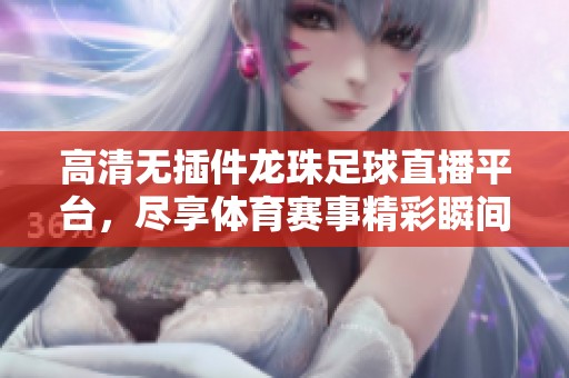 高清无插件龙珠足球直播平台，尽享体育赛事精彩瞬间