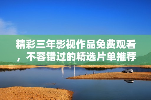 精彩三年影视作品免费观看，不容错过的精选片单推荐