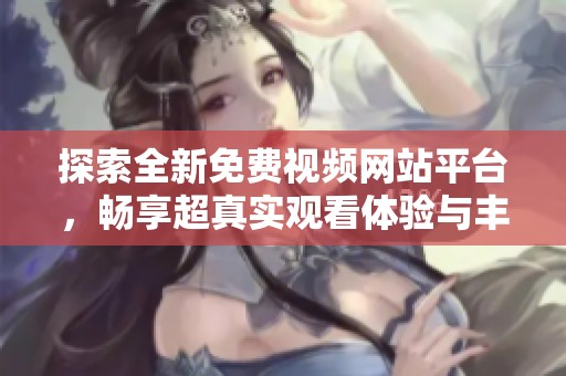探索全新免费视频网站平台，畅享超真实观看体验与丰富内容