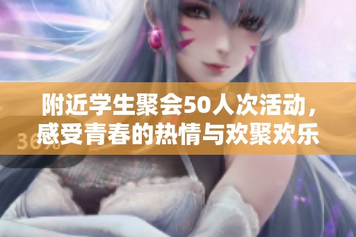 附近学生聚会50人次活动，感受青春的热情与欢聚欢乐