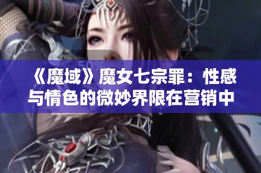 《魔域》魔女七宗罪：性感与情色的微妙界限在营销中的挑战与探索