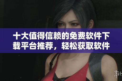 十大值得信赖的免费软件下载平台推荐，轻松获取软件资源