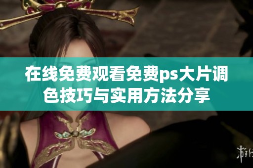 在线免费观看免费ps大片调色技巧与实用方法分享