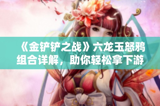 《金铲铲之战》六龙玉怒鸦组合详解，助你轻松拿下游戏胜利的秘诀分享