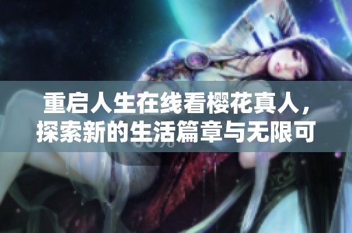 重启人生在线看樱花真人，探索新的生活篇章与无限可能