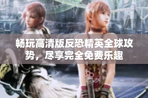 畅玩高清版反恐精英全球攻势，尽享完全免费乐趣