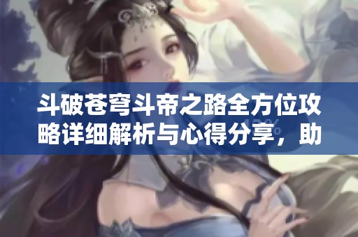 斗破苍穹斗帝之路全方位攻略详细解析与心得分享，助你轻松畅玩游戏