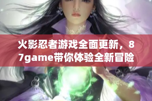 火影忍者游戏全面更新，87game带你体验全新冒险之旅