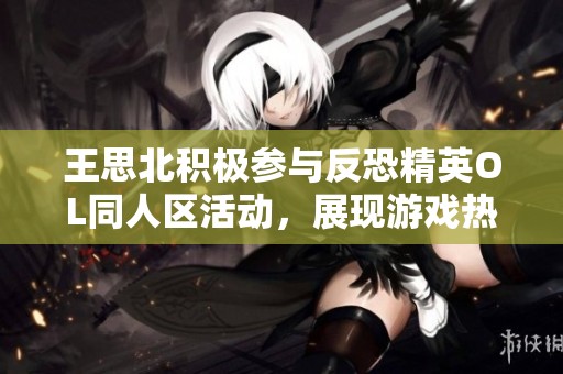 王思北积极参与反恐精英OL同人区活动，展现游戏热情与创意