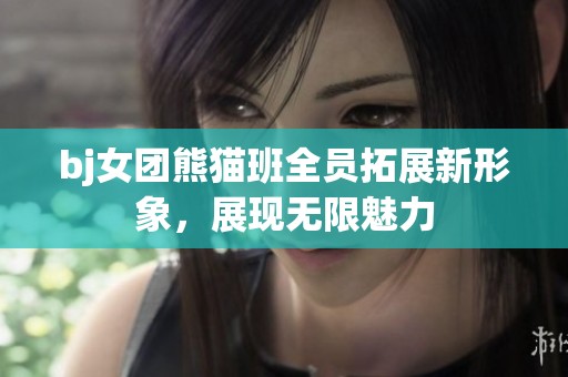 bj女团熊猫班全员拓展新形象，展现无限魅力