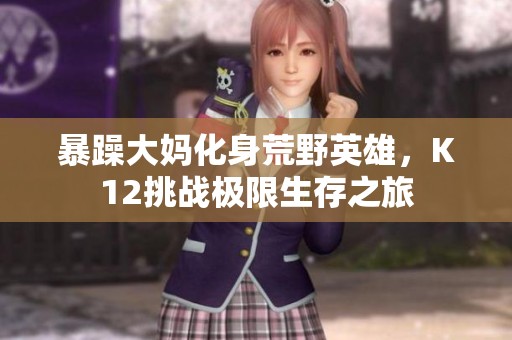 暴躁大妈化身荒野英雄，K12挑战极限生存之旅