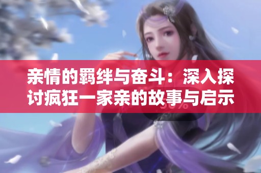 亲情的羁绊与奋斗：深入探讨疯狂一家亲的故事与启示
