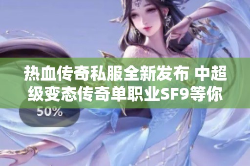 热血传奇私服全新发布 中超级变态传奇单职业SF9等你来战 体验不一样的传奇世界