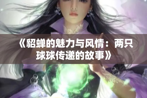 《貂蝉的魅力与风情：两只球球传递的故事》