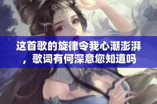 这首歌的旋律令我心潮澎湃，歌词有何深意您知道吗