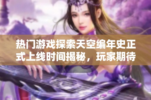 热门游戏探索天空编年史正式上线时间揭秘，玩家期待已久的冒险何时开启