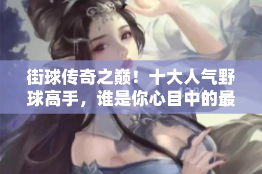 街球传奇之巅！十大人气野球高手，谁是你心目中的最佳球员？