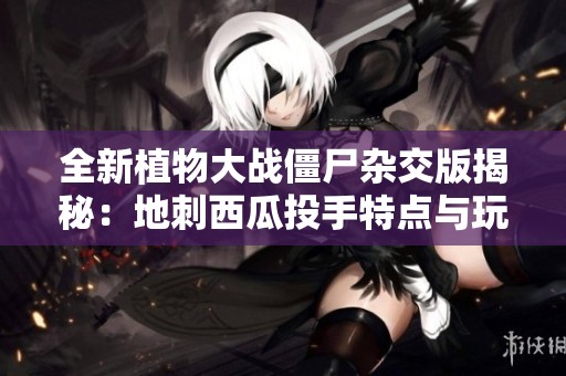 全新植物大战僵尸杂交版揭秘：地刺西瓜投手特点与玩法分析