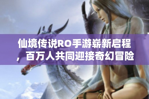 仙境传说RO手游崭新启程，百万人共同迎接奇幻冒险之旅，勇敢出发！