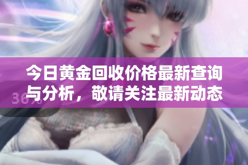 今日黄金回收价格最新查询与分析，敬请关注最新动态