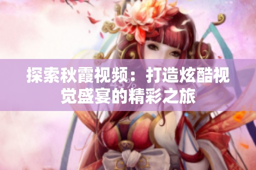 探索秋霞视频：打造炫酷视觉盛宴的精彩之旅