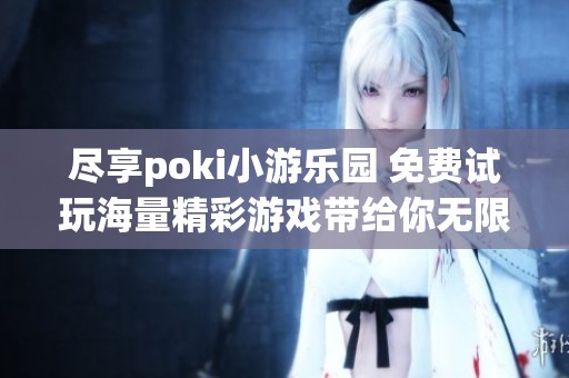 尽享poki小游乐园 免费试玩海量精彩游戏带给你无限乐趣