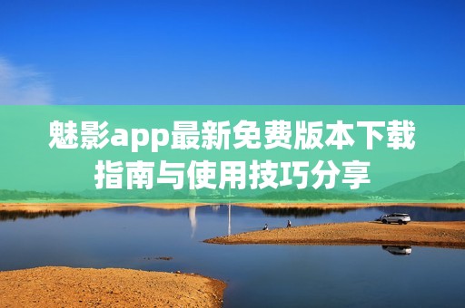 魅影app最新免费版本下载指南与使用技巧分享