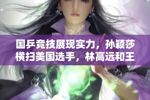 国乒竞技展现实力，孙颖莎横扫美国选手，林高远和王艺迪赛后剃光头