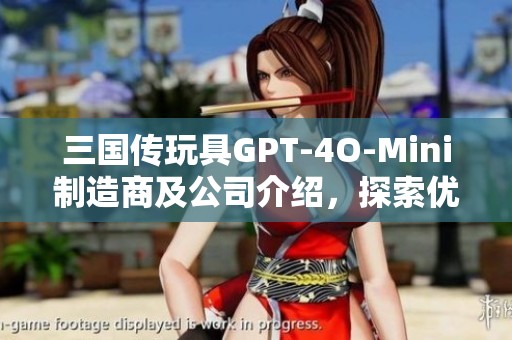 三国传玩具GPT-4O-Mini制造商及公司介绍，探索优质玩具的背后故事与创意设计