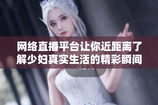 网络直播平台让你近距离了解少妇真实生活的精彩瞬间