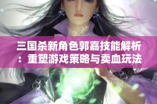 三国杀新角色郭嘉技能解析：重塑游戏策略与卖血玩法的强度评测