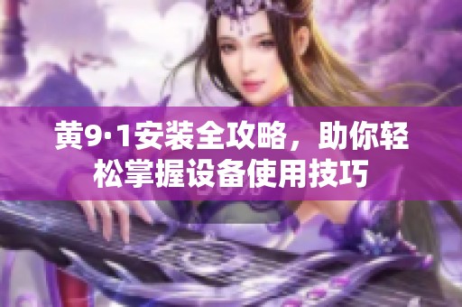 黄9·1安装全攻略，助你轻松掌握设备使用技巧
