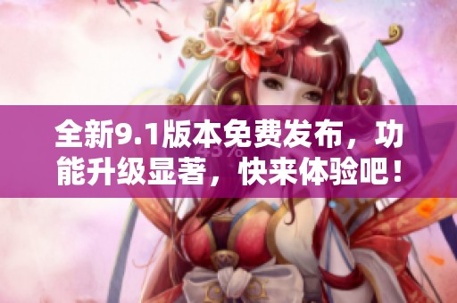 全新9.1版本免费发布，功能升级显著，快来体验吧！