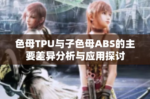 色母TPU与子色母ABS的主要差异分析与应用探讨