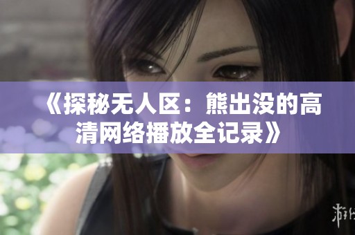 《探秘无人区：熊出没的高清网络播放全记录》