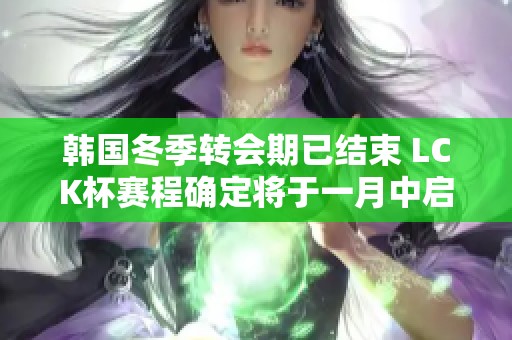 韩国冬季转会期已结束 LCK杯赛程确定将于一月中启幕绍兴英雄联盟新挑战