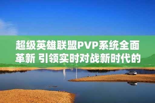 超级英雄联盟PVP系统全面革新 引领实时对战新时代的到来