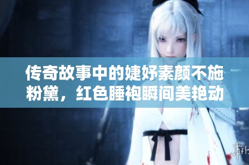 传奇故事中的婕妤素颜不施粉黛，红色睡袍瞬间美艳动人，皇帝对她宠爱有加