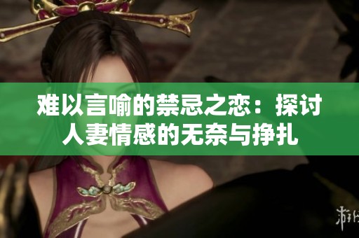 难以言喻的禁忌之恋：探讨人妻情感的无奈与挣扎