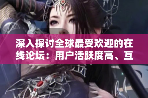 深入探讨全球最受欢迎的在线论坛：用户活跃度高、互动精彩的社区一览