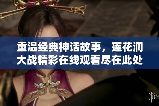 重温经典神话故事，莲花洞大战精彩在线观看尽在此处