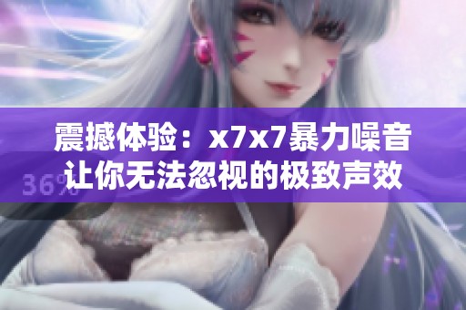 震撼体验：x7x7暴力噪音让你无法忽视的极致声效