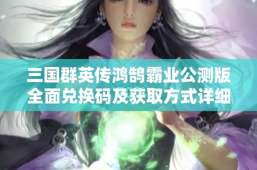 三国群英传鸿鹄霸业公测版全面兑换码及获取方式详细指南合集