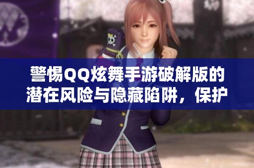 警惕QQ炫舞手游破解版的潜在风险与隐藏陷阱，保护您的账户安全和游戏体验