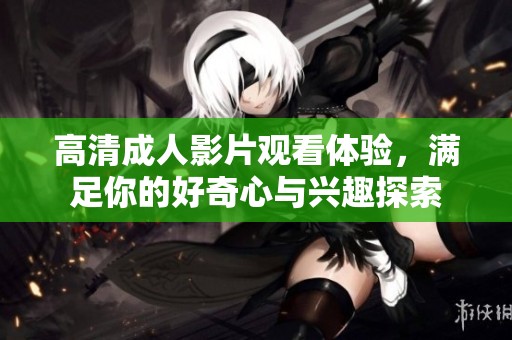 高清成人影片观看体验，满足你的好奇心与兴趣探索