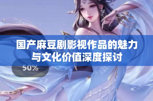 国产麻豆剧影视作品的魅力与文化价值深度探讨