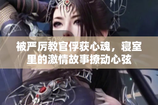 被严厉教官俘获心魂，寝室里的激情故事撩动心弦